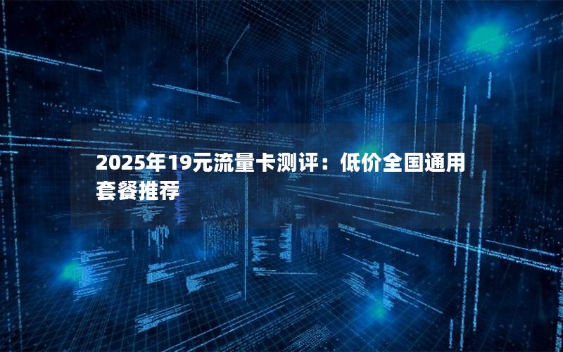 2025年19元流量卡测评：低价全国通用套餐推荐