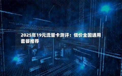 2025年19元流量卡测评：低价全国通用套餐推荐