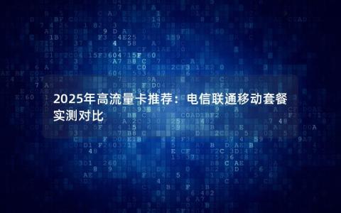 2025年高流量卡推荐：电信联通移动套餐实测对比