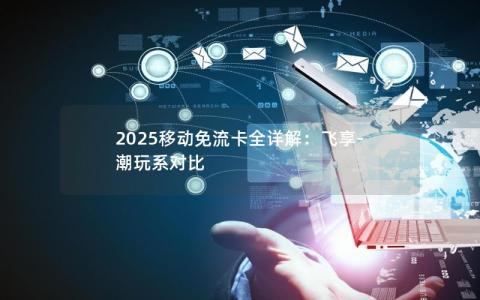 2025移动免流卡全详解：飞享-潮玩系对比