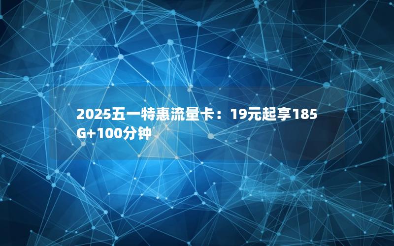 2025五一特惠流量卡：19元起享185G+100分钟