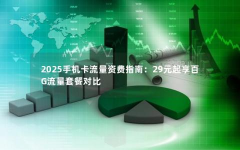 2025手机卡流量资费指南：29元起享百G流量套餐对比