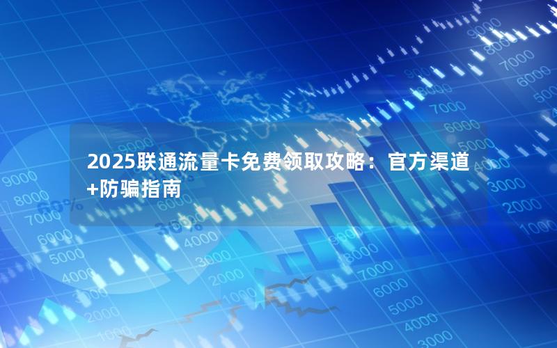 2025联通流量卡免费领取攻略：官方渠道+防骗指南
