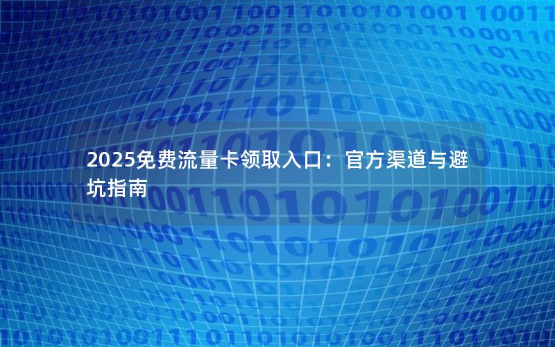 2025免费流量卡领取入口：官方渠道与避坑指南