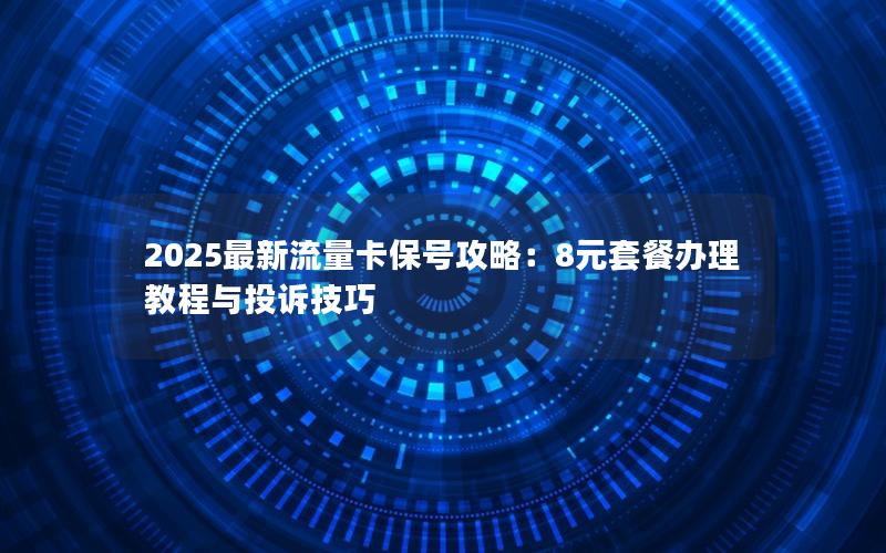 2025最新流量卡保号攻略：8元套餐办理教程与投诉技巧