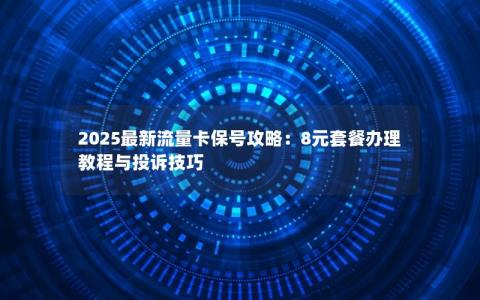 2025最新流量卡保号攻略：8元套餐办理教程与投诉技巧