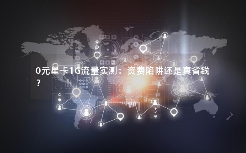 0元星卡1G流量实测：资费陷阱还是真省钱？