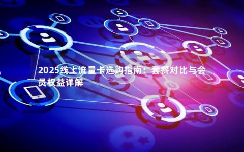 2025线上流量卡选购指南：套餐对比与会员权益详解