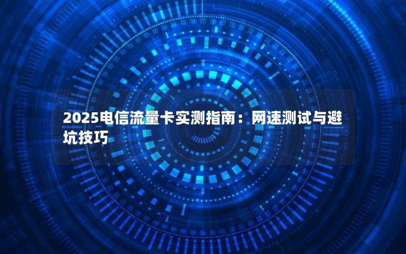 2025电信流量卡实测指南：网速测试与避坑技巧