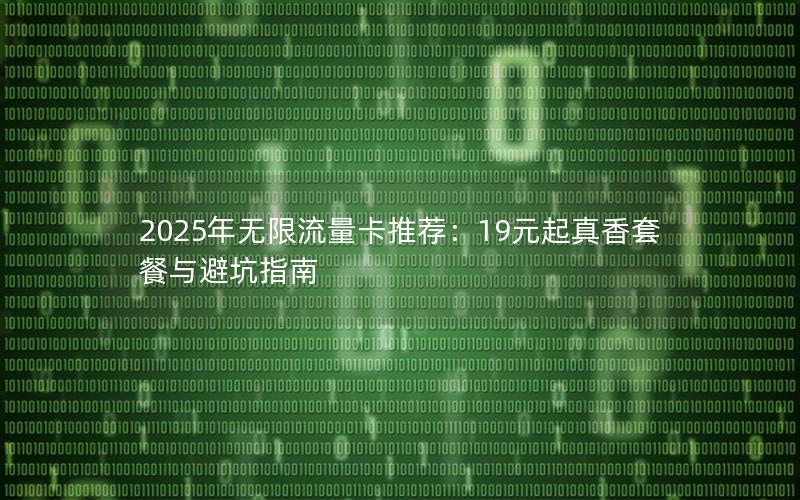 2025年无限流量卡推荐：19元起真香套餐与避坑指南