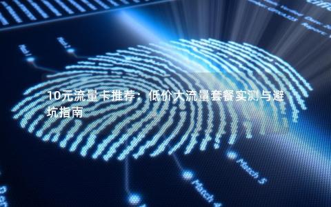 10元流量卡推荐：低价大流量套餐实测与避坑指南