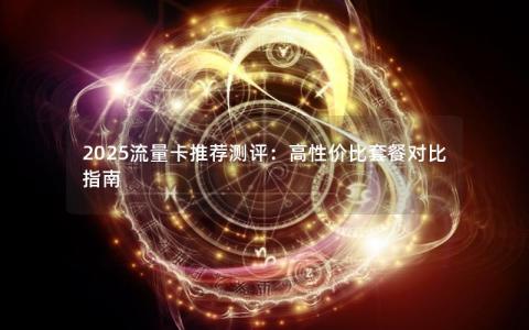 2025流量卡推荐测评：高性价比套餐对比指南