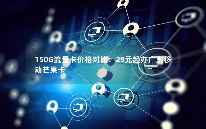 150G流量卡价格对比：29元起办广东移动芒果卡