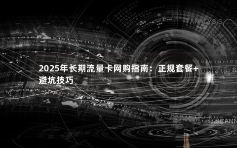 2025年长期流量卡网购指南：正规套餐+避坑技巧