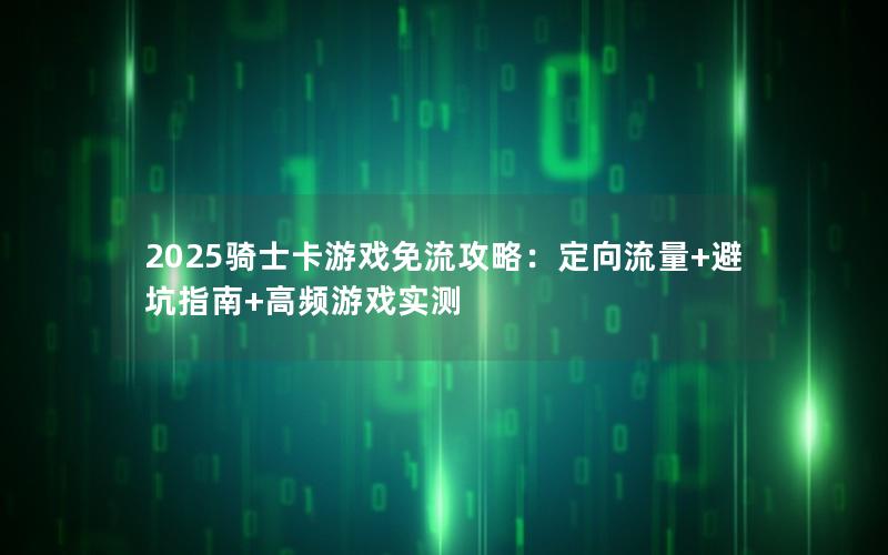 2025骑士卡游戏免流攻略：定向流量+避坑指南+高频游戏实测