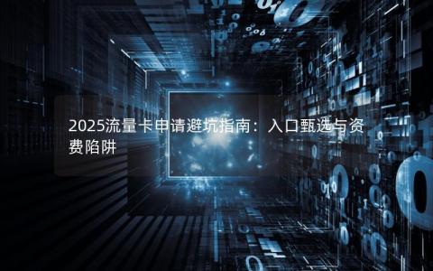 2025流量卡申请避坑指南：入口甄选与资费陷阱