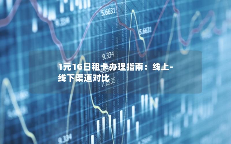 1元1G日租卡办理指南：线上-线下渠道对比