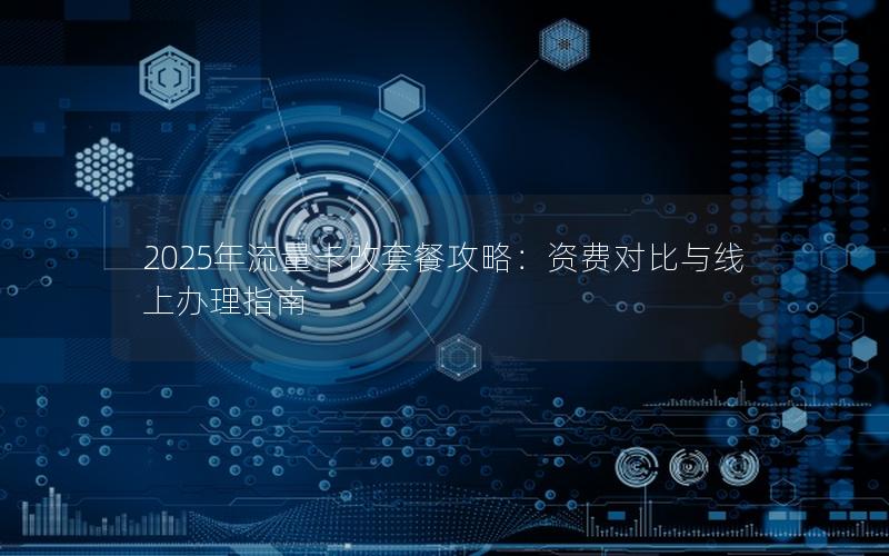 2025年流量卡改套餐攻略：资费对比与线上办理指南
