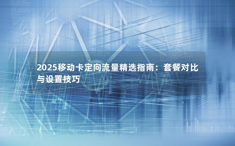 2025移动卡定向流量精选指南：套餐对比与设置技巧