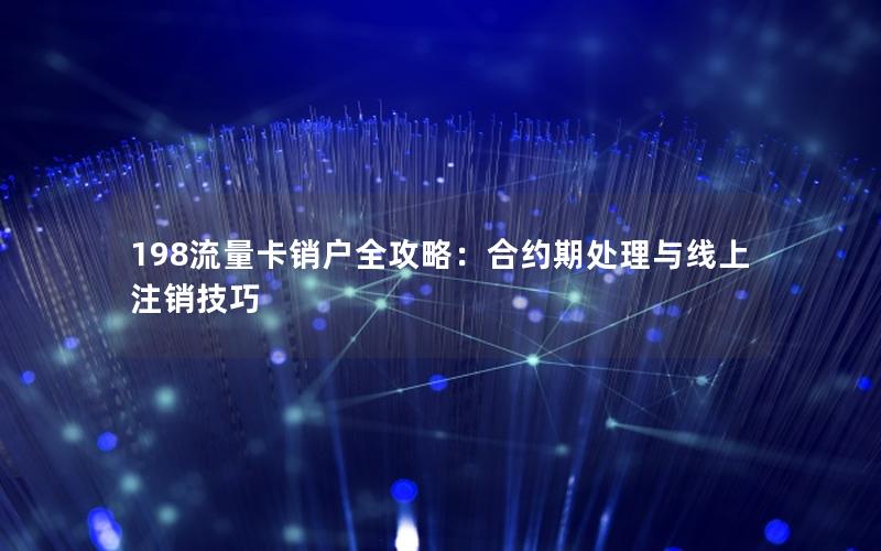 198流量卡销户全攻略：合约期处理与线上注销技巧