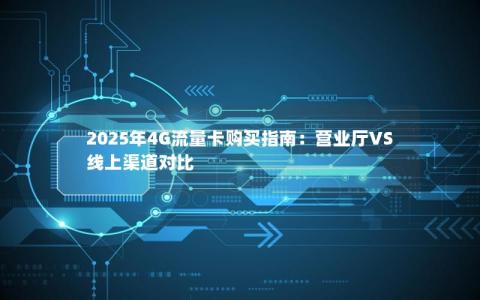2025年4G流量卡购买指南：营业厅VS线上渠道对比