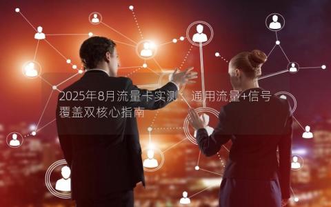 2025年8月流量卡实测：通用流量+信号覆盖双核心指南