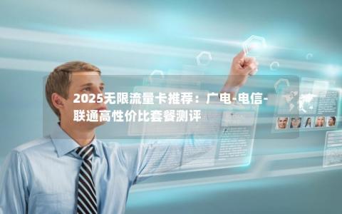 2025无限流量卡推荐：广电-电信-联通高性价比套餐测评