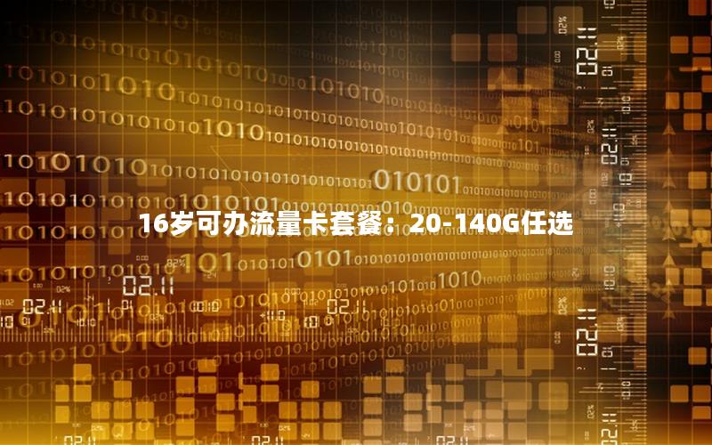 16岁可办流量卡套餐：20-140G任选