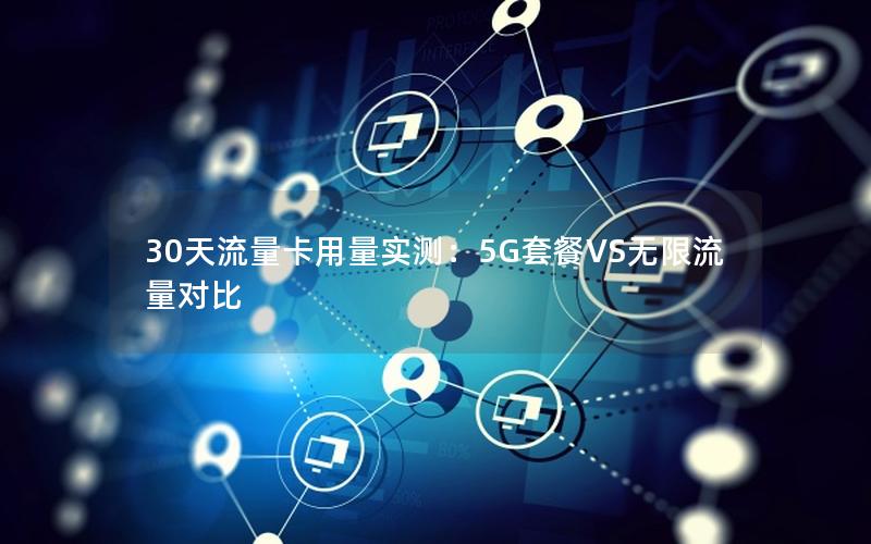 30天流量卡用量实测：5G套餐VS无限流量对比