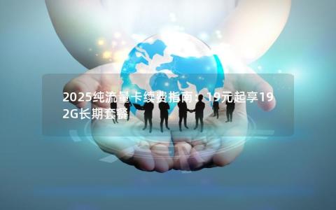 2025纯流量卡续费指南：19元起享192G长期套餐