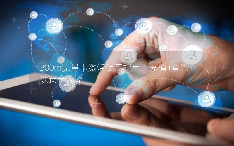 300m流量卡激活使用指南：充值+查询+续费全攻略